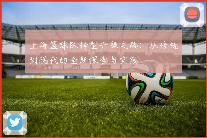 上海篮球队转型升级之路：从传统到现代的全新探索与实践