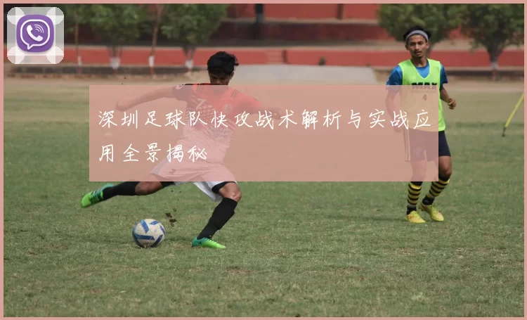 深圳足球队快攻战术解析与实战应用全景揭秘