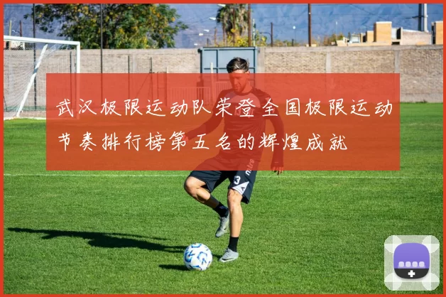武汉极限运动队荣登全国极限运动节奏排行榜第五名的辉煌成就