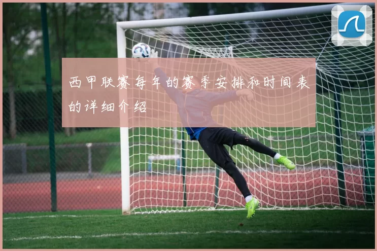 西甲联赛每年的赛季安排和时间表的详细介绍