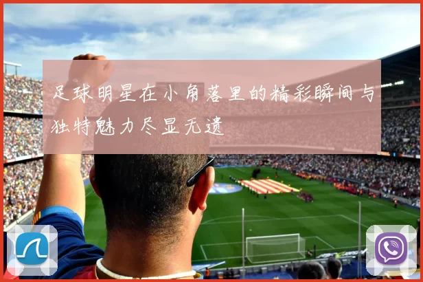 足球明星在小角落里的精彩瞬间与独特魅力尽显无遗