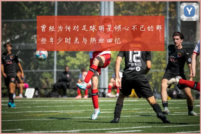 曾经为何对足球明星倾心不已的那些年少时光与热血回忆