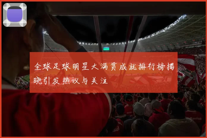 全球足球明星大满贯成就排行榜揭晓引发热议与关注