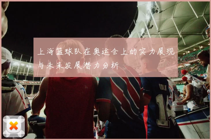 上海篮球队在奥运会上的实力展现与未来发展潜力分析