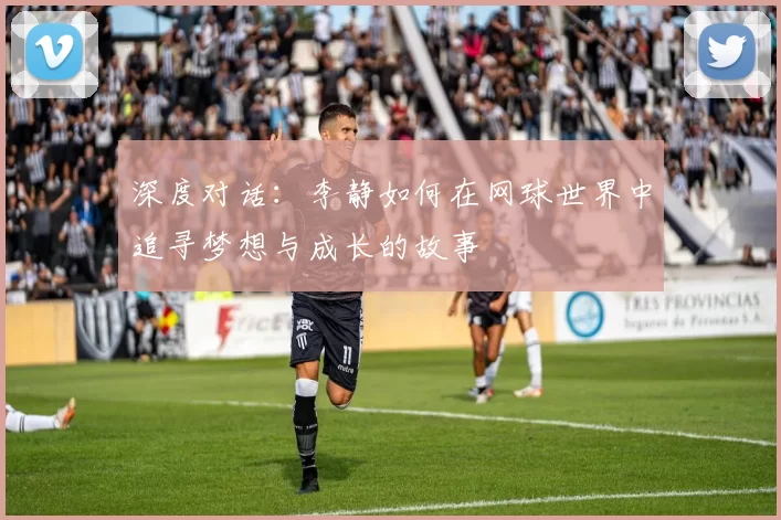 深度对话：李静如何在网球世界中追寻梦想与成长的故事