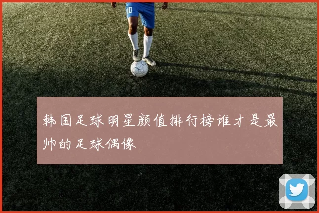韩国足球明星颜值排行榜谁才是最帅的足球偶像