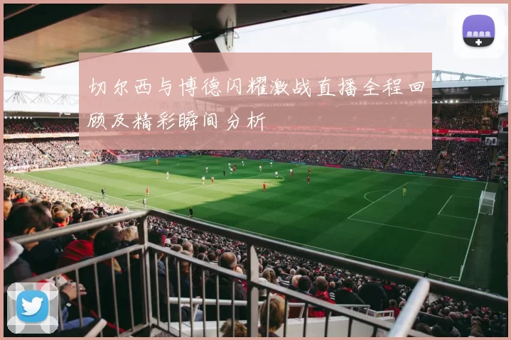 切尔西与博德闪耀激战直播全程回顾及精彩瞬间分析