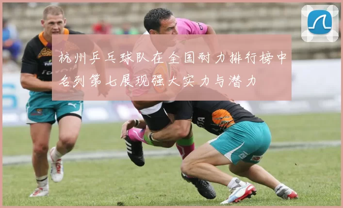 杭州乒乓球队在全国耐力排行榜中名列第七展现强大实力与潜力
