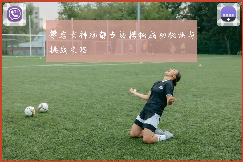 攀岩女神杨静专访揭秘成功秘诀与挑战之路