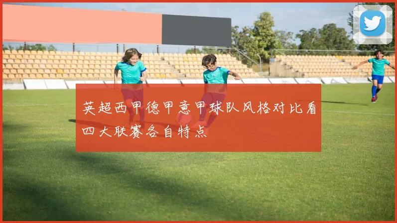 英超西甲德甲意甲球队风格对比看四大联赛各自特点