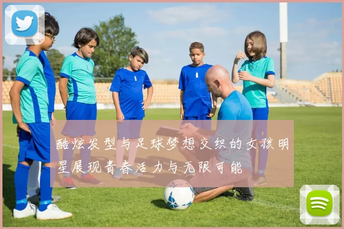 酷炫发型与足球梦想交织的女孩明星展现青春活力与无限可能
