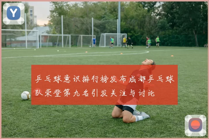 乒乓球意识排行榜发布成都乒乓球队荣登第九名引发关注与讨论
