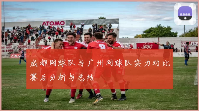 成都网球队与广州网球队实力对比赛后分析与总结