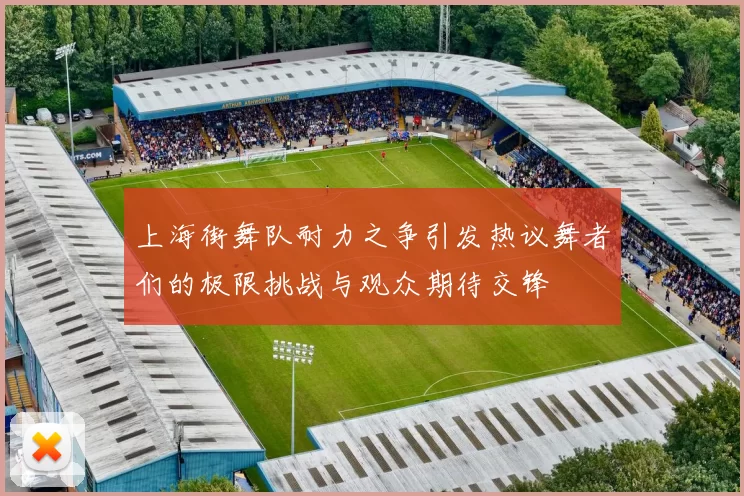上海街舞队耐力之争引发热议舞者们的极限挑战与观众期待交锋