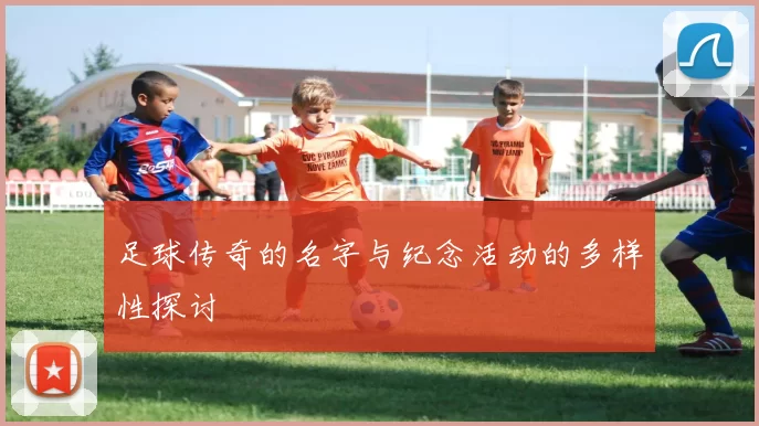 足球传奇的名字与纪念活动的多样性探讨