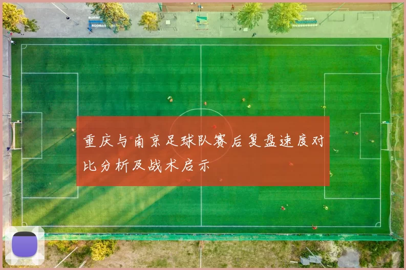 重庆与南京足球队赛后复盘速度对比分析及战术启示