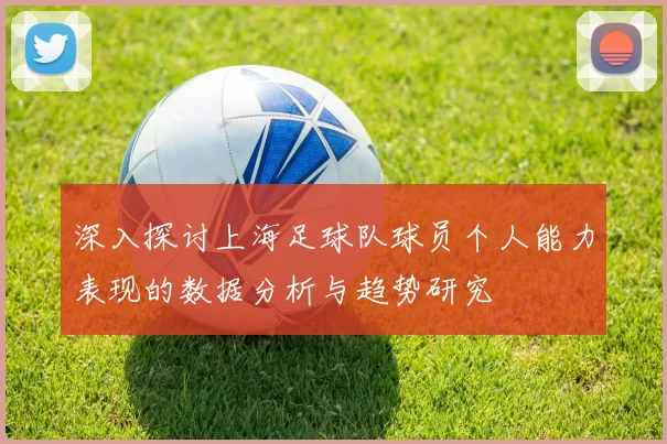 深入探讨上海足球队球员个人能力表现的数据分析与趋势研究
