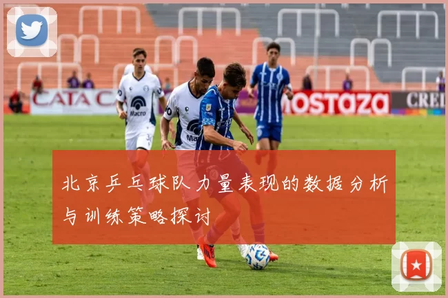 北京乒乓球队力量表现的数据分析与训练策略探讨
