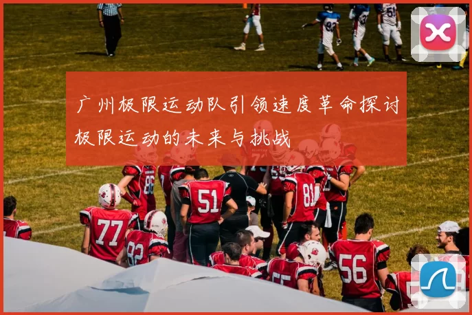 广州极限运动队引领速度革命探讨极限运动的未来与挑战
