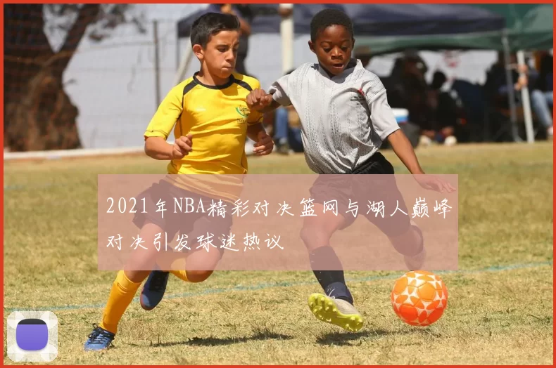 2021年NBA精彩对决篮网与湖人巅峰对决引发球迷热议